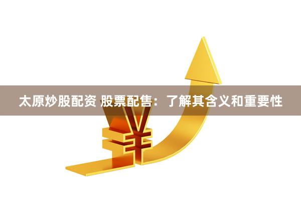 太原炒股配资 股票配售：了解其含义和重要性