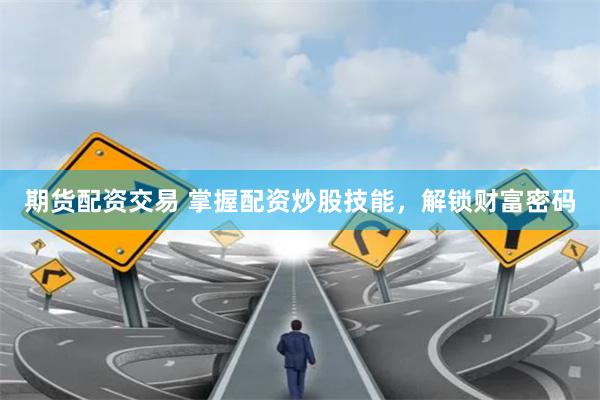 期货配资交易 掌握配资炒股技能，解锁财富密码