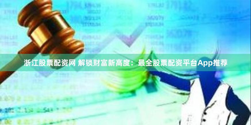 浙江股票配资网 解锁财富新高度：最全股票配资平台App推荐