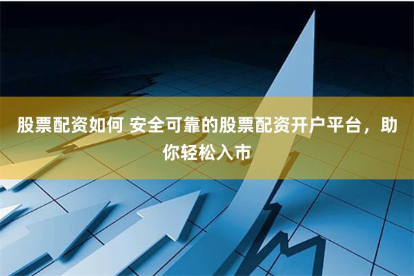 股票配资如何 安全可靠的股票配资开户平台，助你轻松入市