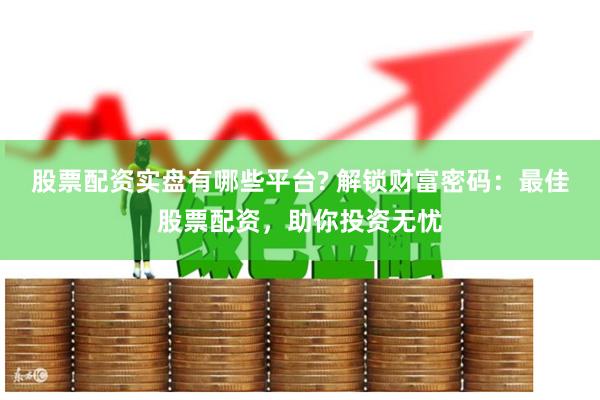 股票配资实盘有哪些平台? 解锁财富密码：最佳股票配资，助你投资无忧