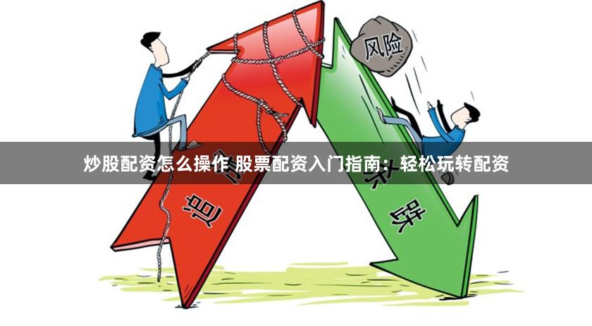 炒股配资怎么操作 股票配资入门指南：轻松玩转配资