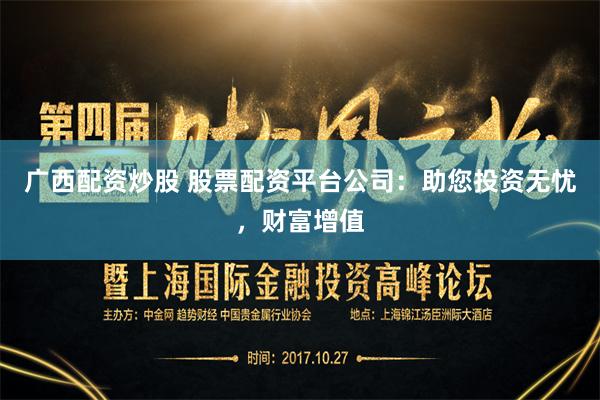 广西配资炒股 股票配资平台公司：助您投资无忧，财富增值