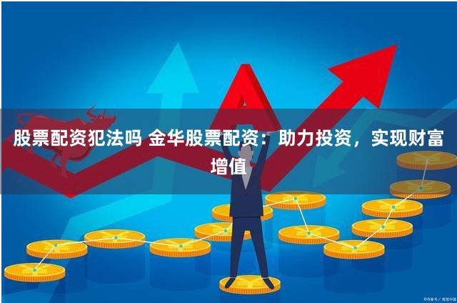 股票配资犯法吗 金华股票配资：助力投资，实现财富增值