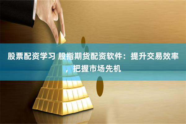 股票配资学习 股指期货配资软件：提升交易效率，把握市场先机