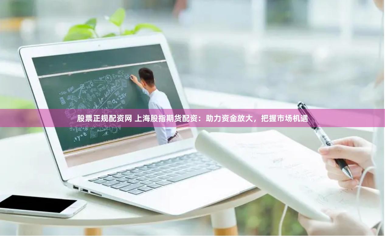 股票正规配资网 上海股指期货配资：助力资金放大，把握市场机遇