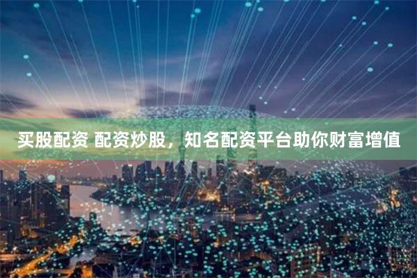 买股配资 配资炒股，知名配资平台助你财富增值