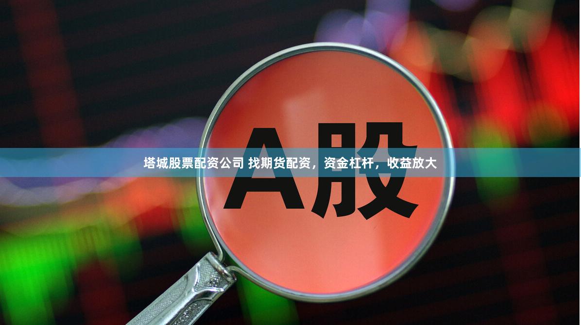 塔城股票配资公司 找期货配资，资金杠杆，收益放大