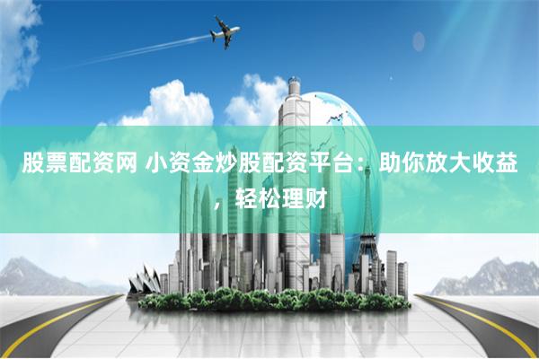 股票配资网 小资金炒股配资平台：助你放大收益，轻松理财