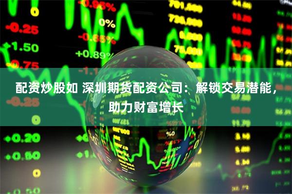 配资炒股如 深圳期货配资公司：解锁交易潜能，助力财富增长