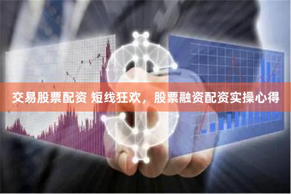 交易股票配资 短线狂欢，股票融资配资实操心得