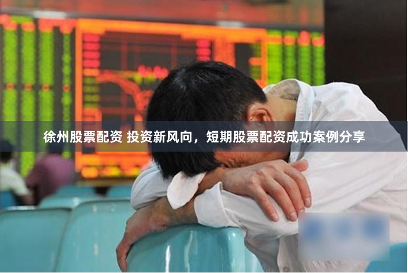 徐州股票配资 投资新风向，短期股票配资成功案例分享