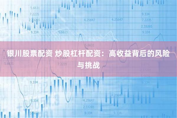 银川股票配资 炒股杠杆配资：高收益背后的风险与挑战