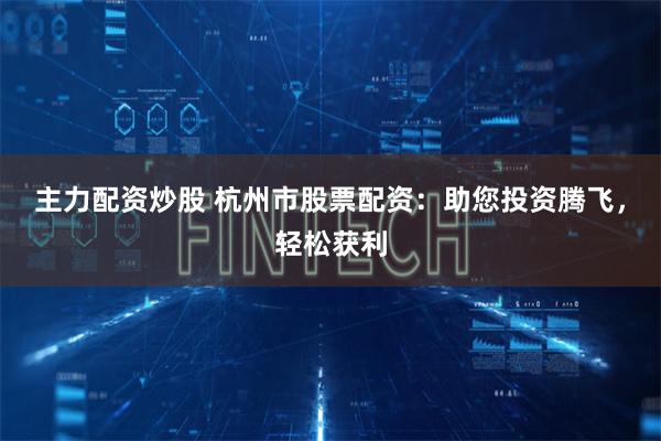 主力配资炒股 杭州市股票配资：助您投资腾飞，轻松获利