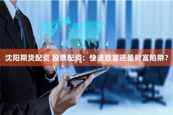 沈阳期货配资 股票配资：快速致富还是财富陷阱？
