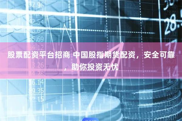 股票配资平台招商 中国股指期货配资，安全可靠，助你投资无忧
