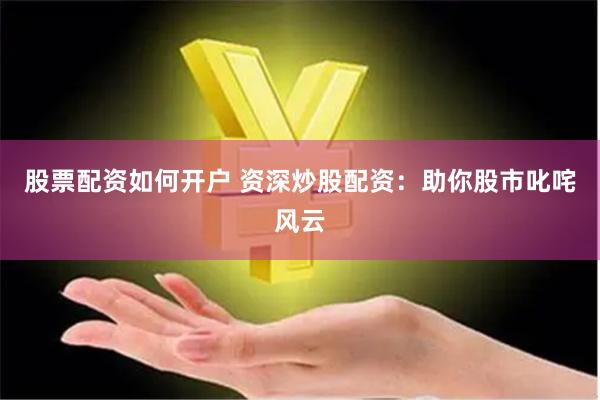 股票配资如何开户 资深炒股配资：助你股市叱咤风云