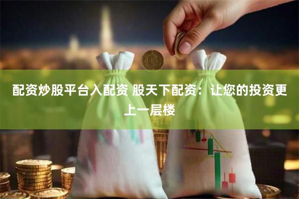 配资炒股平台入配资 股天下配资：让您的投资更上一层楼