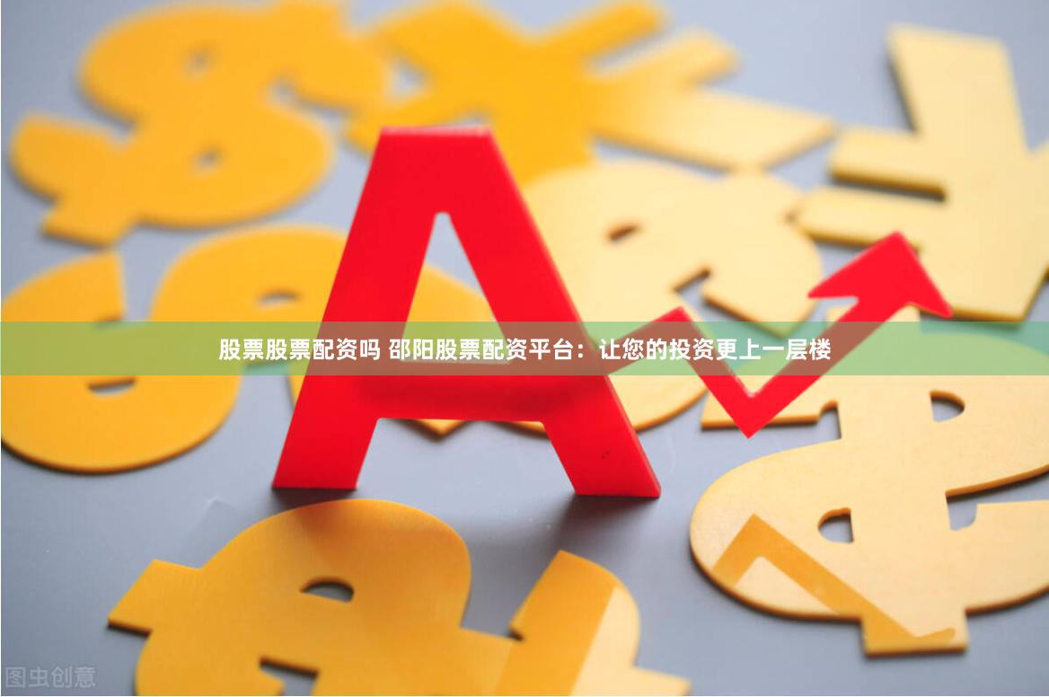 股票股票配资吗 邵阳股票配资平台：让您的投资更上一层楼