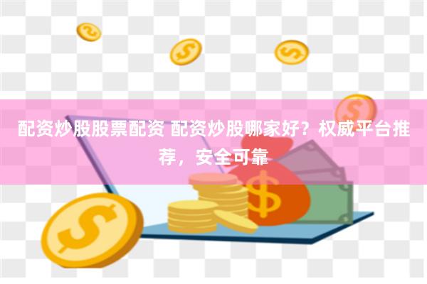 配资炒股股票配资 配资炒股哪家好？权威平台推荐，安全可靠