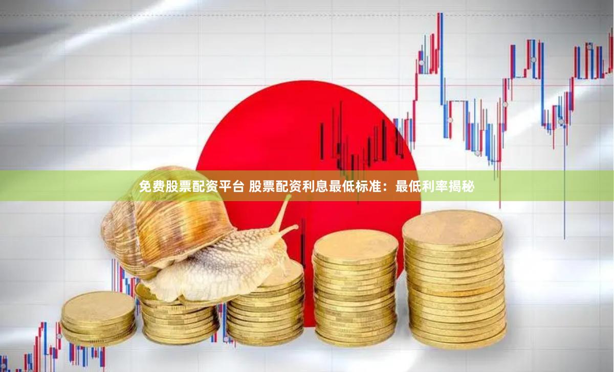 免费股票配资平台 股票配资利息最低标准：最低利率揭秘