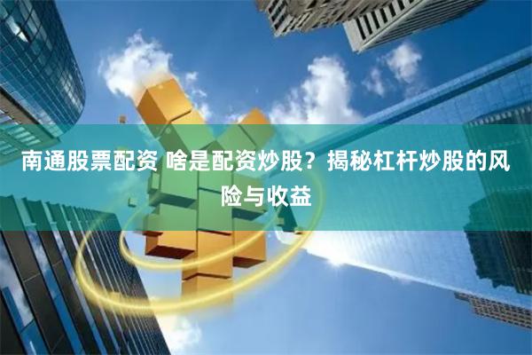 南通股票配资 啥是配资炒股？揭秘杠杆炒股的风险与收益