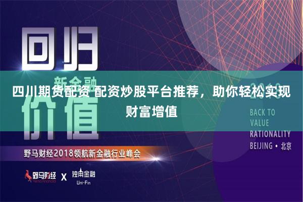 四川期货配资 配资炒股平台推荐，助你轻松实现财富增值