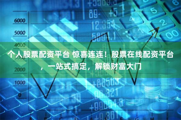 个人股票配资平台 惊喜连连！股票在线配资平台，一站式搞定，解锁财富大门