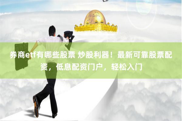 券商etf有哪些股票 炒股利器！最新可靠股票配资，低息配资门户，轻松入门