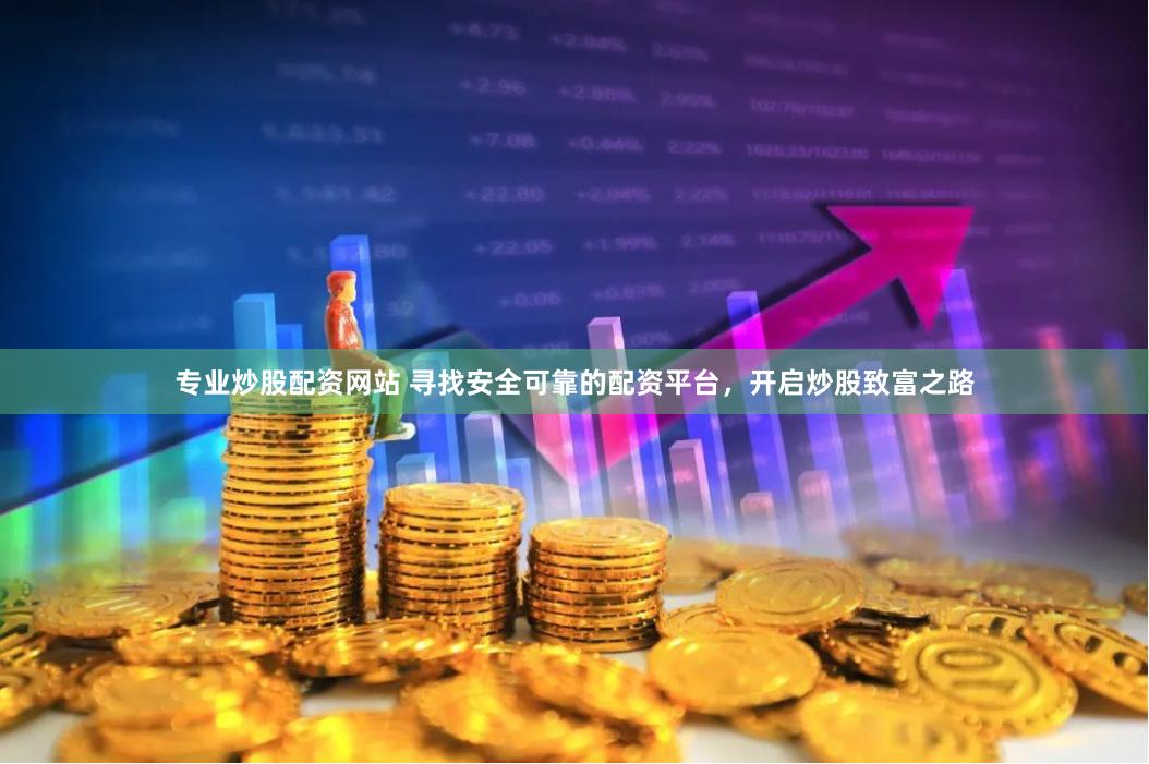 专业炒股配资网站 寻找安全可靠的配资平台，开启炒股致富之路