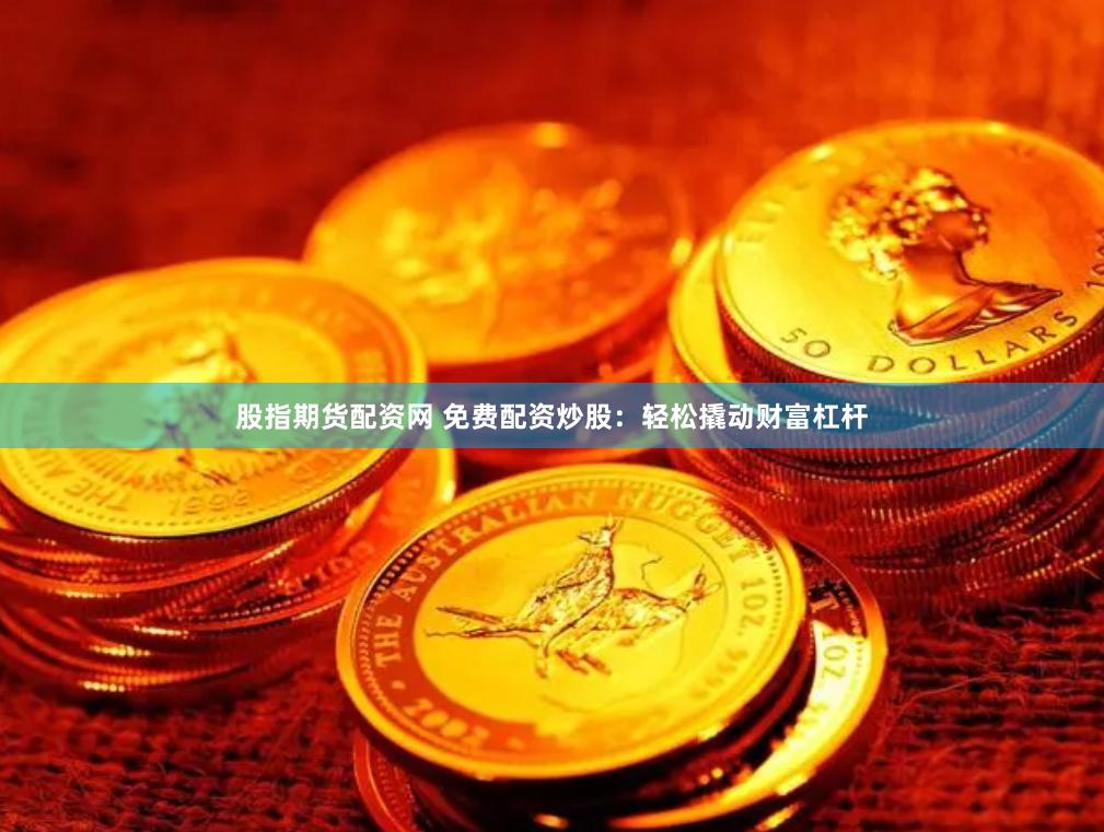 股指期货配资网 免费配资炒股：轻松撬动财富杠杆