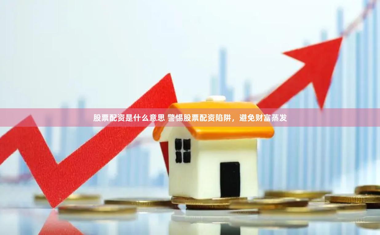 股票配资是什么意思 警惕股票配资陷阱，避免财富蒸发