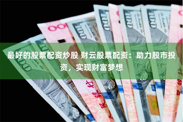 最好的股票配资炒股 财云股票配资：助力股市投资，实现财富梦想