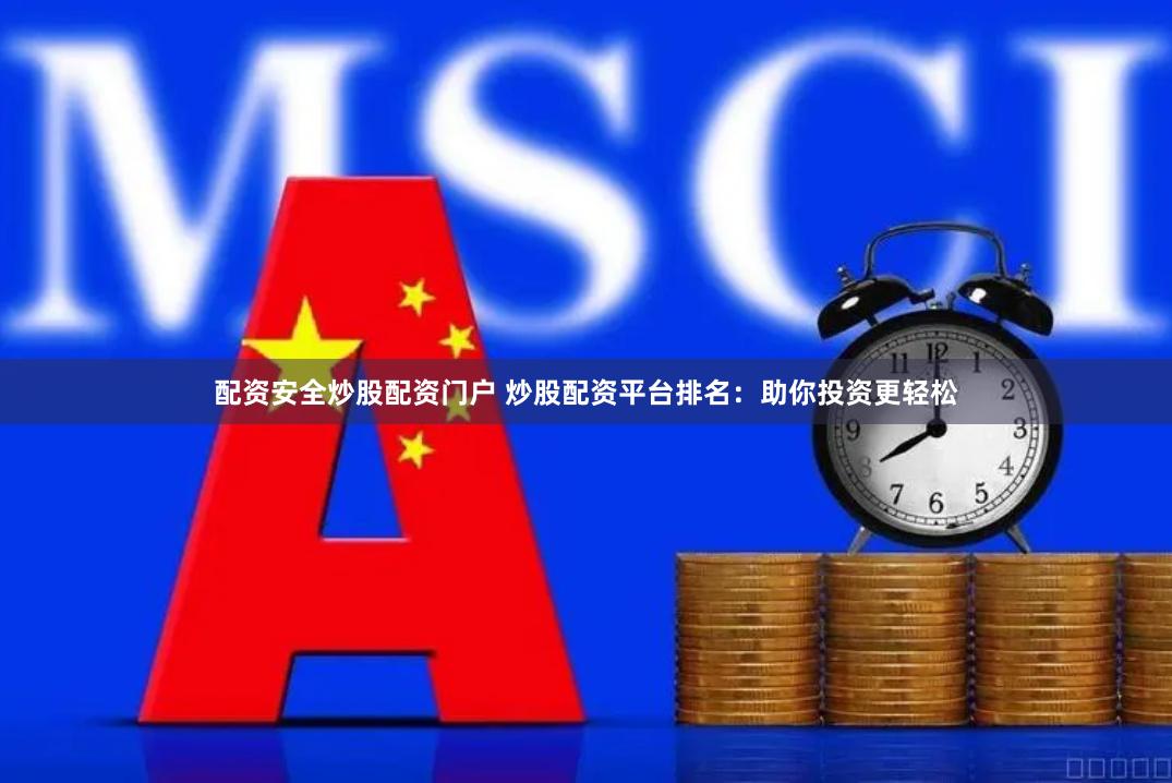 配资安全炒股配资门户 炒股配资平台排名：助你投资更轻松