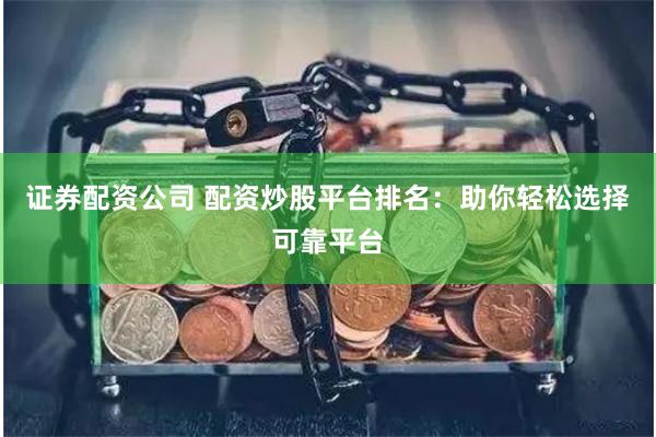 证券配资公司 配资炒股平台排名：助你轻松选择可靠平台