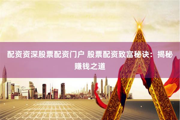 配资资深股票配资门户 股票配资致富秘诀：揭秘赚钱之道