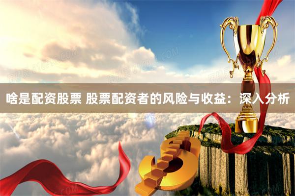 啥是配资股票 股票配资者的风险与收益：深入分析
