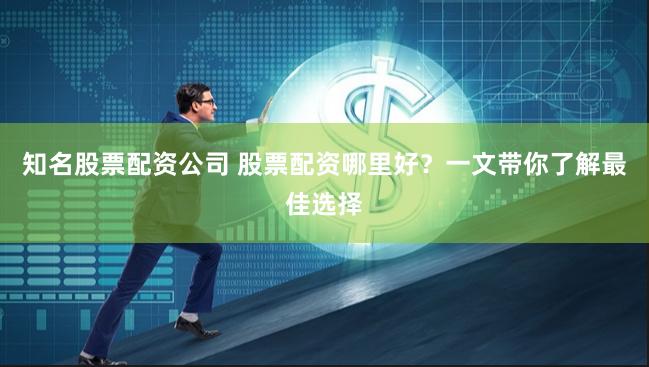 知名股票配资公司 股票配资哪里好？一文带你了解最佳选择
