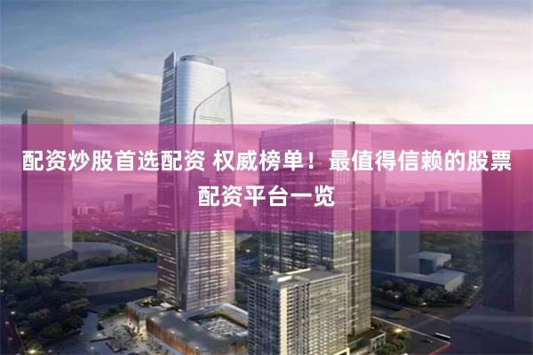 配资炒股首选配资 权威榜单！最值得信赖的股票配资平台一览