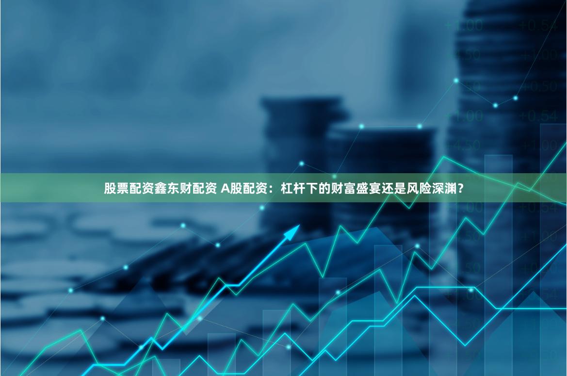 股票配资鑫东财配资 A股配资：杠杆下的财富盛宴还是风险深渊？