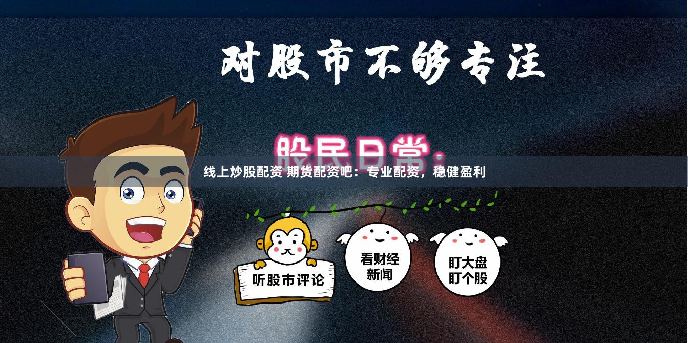 线上炒股配资 期货配资吧：专业配资，稳健盈利