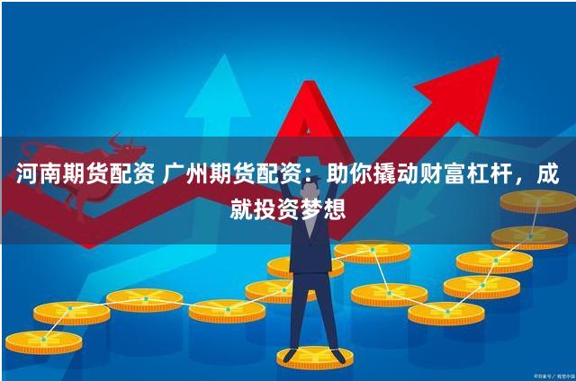河南期货配资 广州期货配资：助你撬动财富杠杆，成就投资梦想