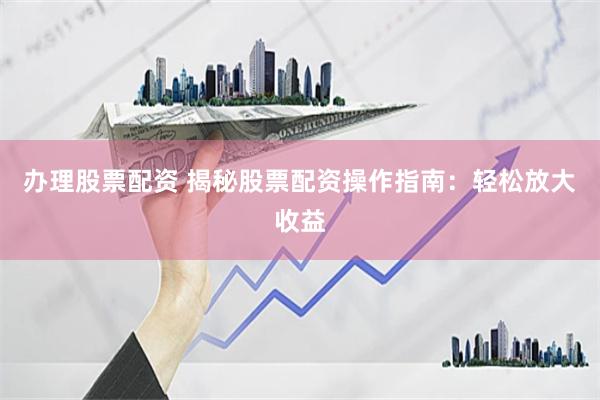 办理股票配资 揭秘股票配资操作指南：轻松放大收益