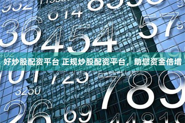 好炒股配资平台 正规炒股配资平台，助您资金倍增