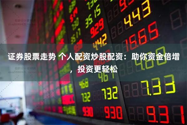 证券股票走势 个人配资炒股配资：助你资金倍增，投资更轻松