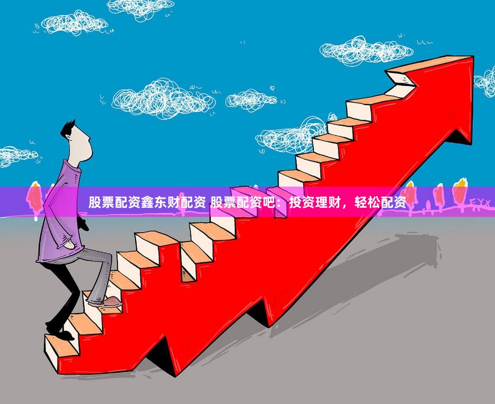 股票配资鑫东财配资 股票配资吧：投资理财，轻松配资
