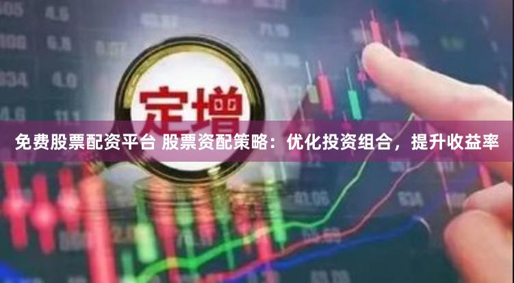 免费股票配资平台 股票资配策略：优化投资组合，提升收益率