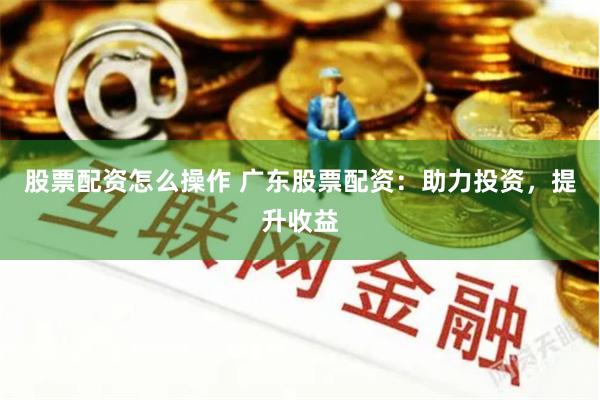 股票配资怎么操作 广东股票配资：助力投资，提升收益