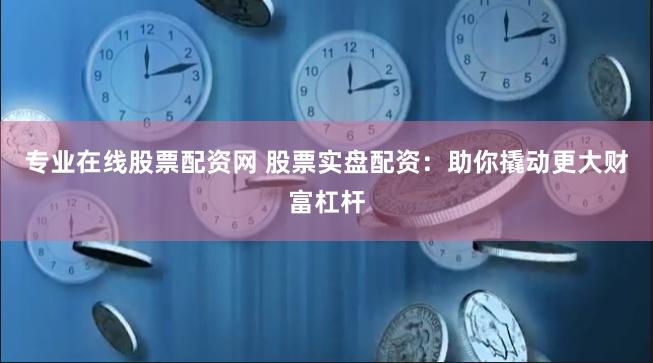 专业在线股票配资网 股票实盘配资：助你撬动更大财富杠杆