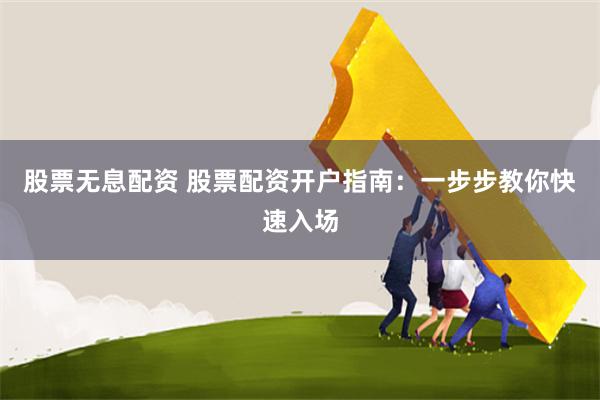 股票无息配资 股票配资开户指南：一步步教你快速入场